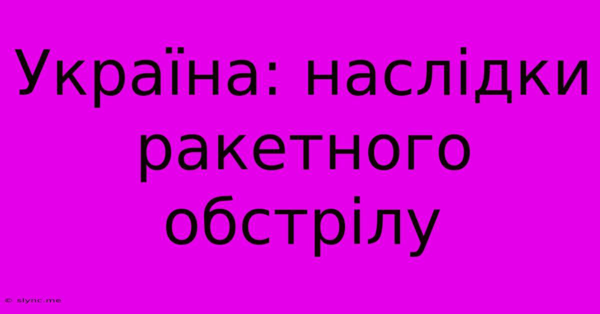 Україна: Наслідки Ракетного Обстрілу