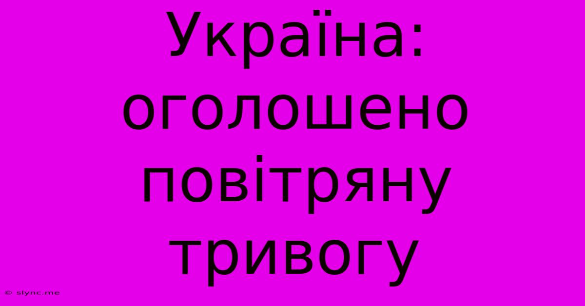 Україна: Оголошено Повітряну Тривогу