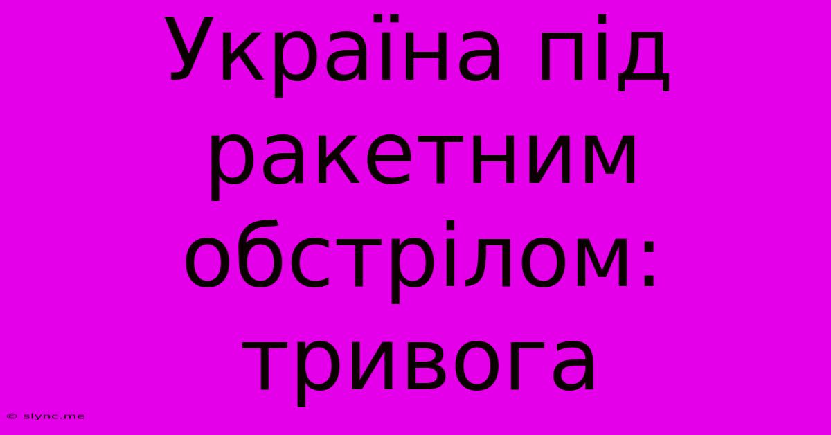 Україна Під Ракетним Обстрілом: Тривога