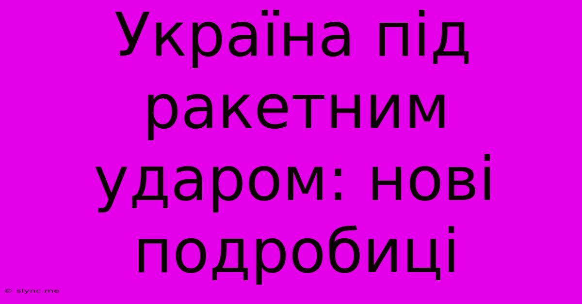 Україна Під Ракетним Ударом: Нові Подробиці