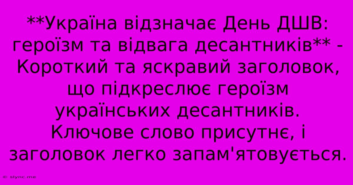 **Україна Відзначає День ДШВ: Героїзм Та Відвага Десантників** -  Короткий Та Яскравий Заголовок, Що Підкреслює Героїзм Українських Десантників.  Ключове Слово Присутнє, І Заголовок Легко Запам'ятовується.