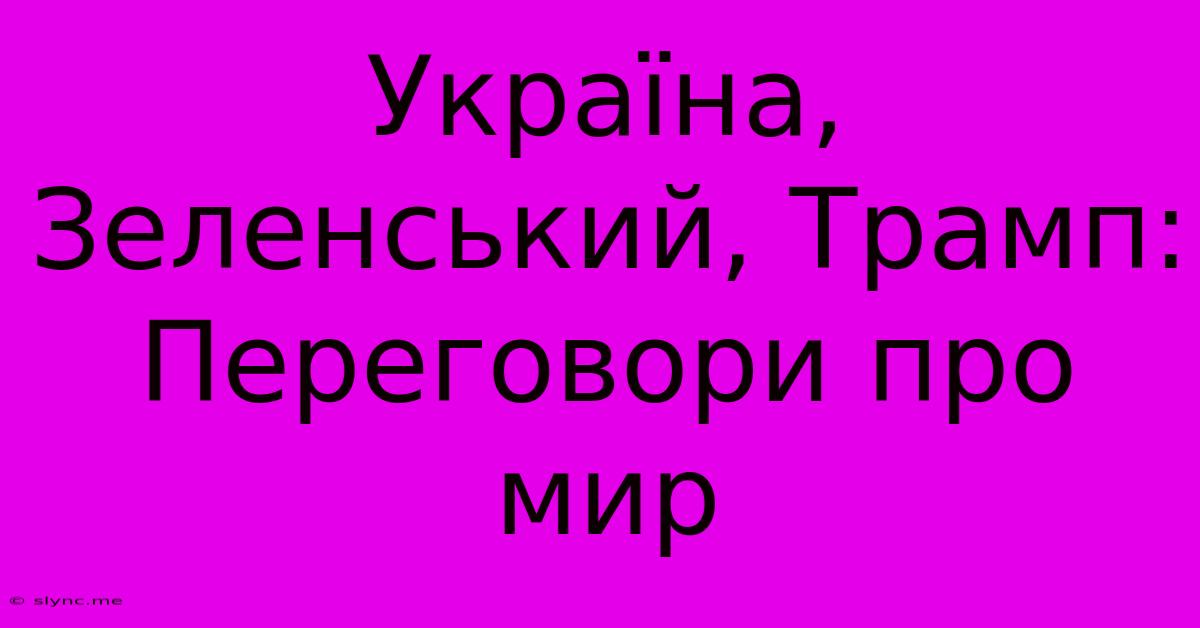 Україна, Зеленський, Трамп: Переговори Про Мир