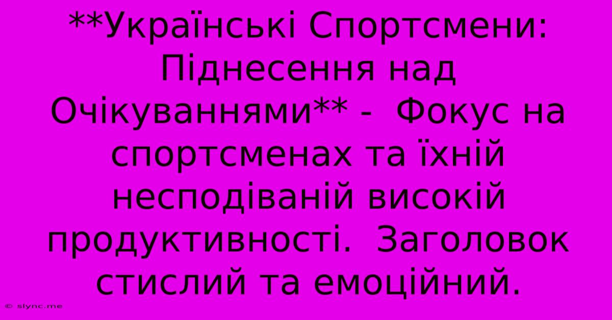 **Українські Спортсмени: Піднесення Над Очікуваннями** -  Фокус На Спортсменах Та Їхній Несподіваній Високій Продуктивності.  Заголовок Стислий Та Емоційний.