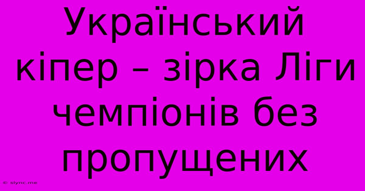 Український Кіпер – Зірка Ліги Чемпіонів Без Пропущених