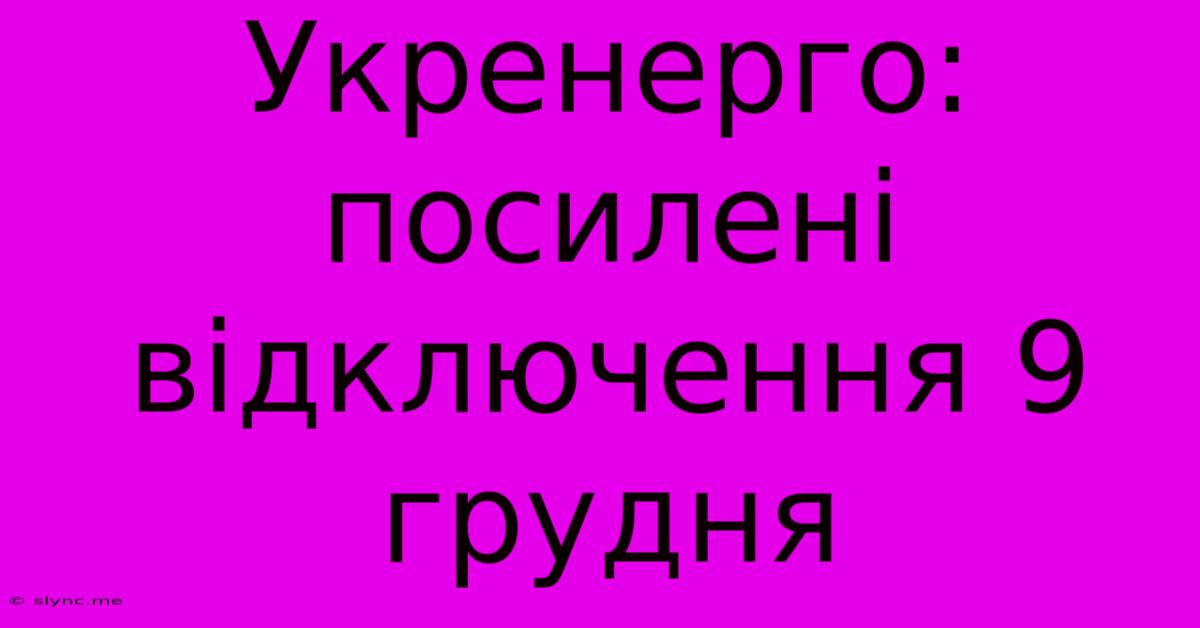 Укренерго: Посилені Відключення 9 Грудня