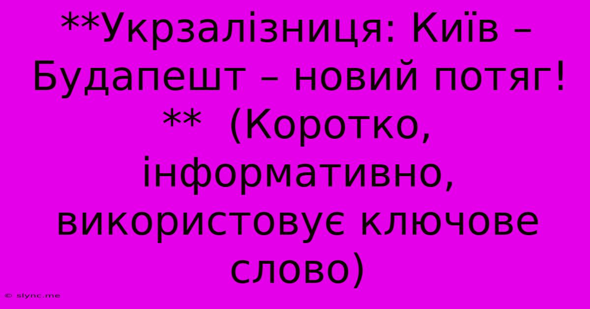 **Укрзалізниця: Київ – Будапешт – Новий Потяг!**  (Коротко, Інформативно, Використовує Ключове Слово)