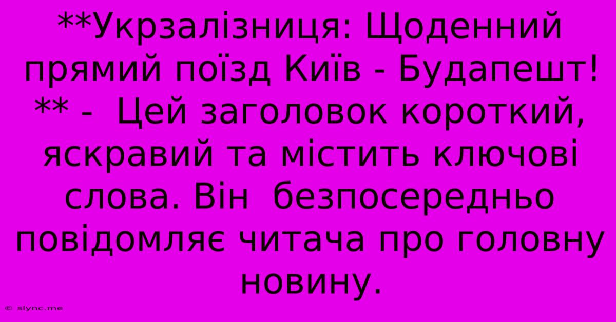 **Укрзалізниця: Щоденний Прямий Поїзд Київ - Будапешт!** -  Цей Заголовок Короткий, Яскравий Та Містить Ключові Слова. Він  Безпосередньо Повідомляє Читача Про Головну Новину.