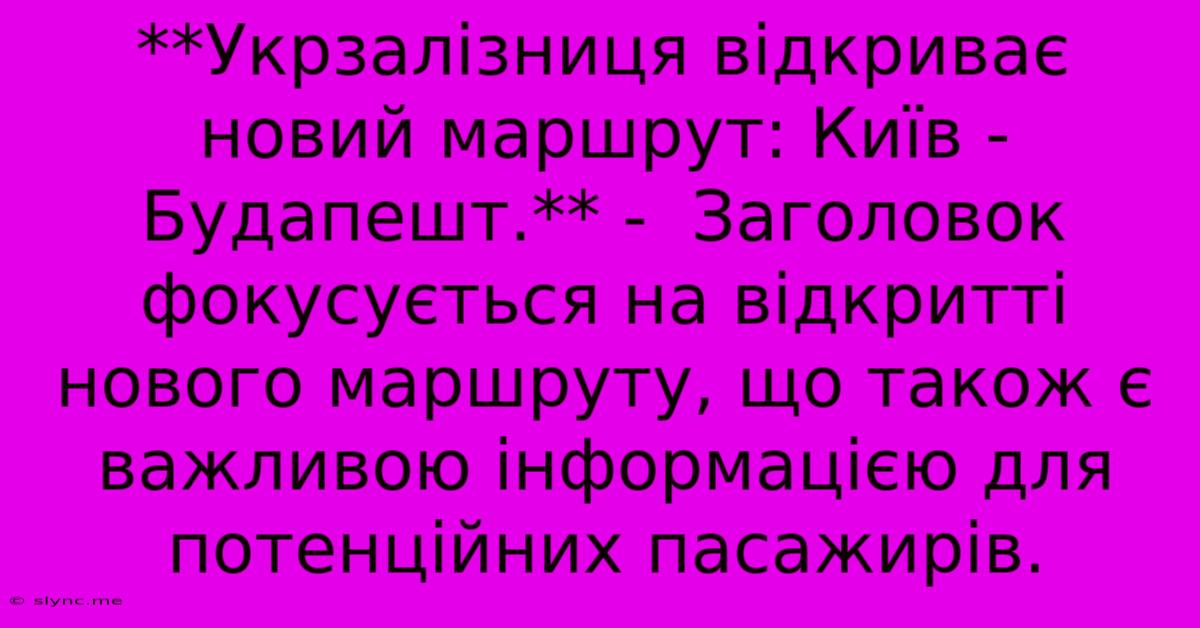 **Укрзалізниця Відкриває Новий Маршрут: Київ - Будапешт.** -  Заголовок Фокусується На Відкритті Нового Маршруту, Що Також Є Важливою Інформацією Для Потенційних Пасажирів.