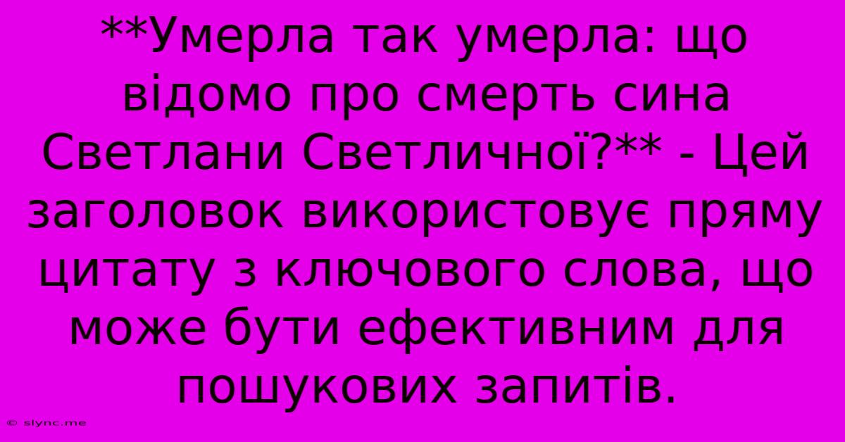 **Умерла Так Умерла: Що Відомо Про Смерть Сина Светлани Светличної?** - Цей Заголовок Використовує Пряму Цитату З Ключового Слова, Що Може Бути Ефективним Для Пошукових Запитів.