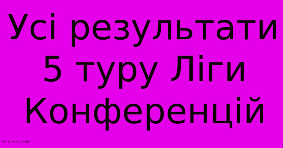 Усі Результати 5 Туру Ліги Конференцій