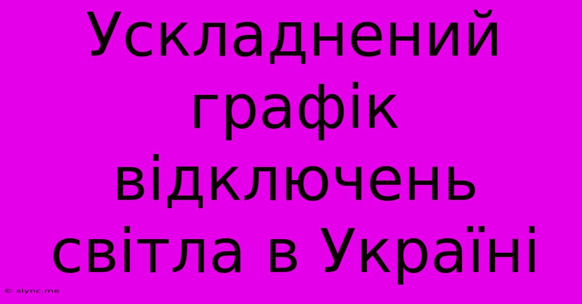 Ускладнений Графік Відключень Світла В Україні