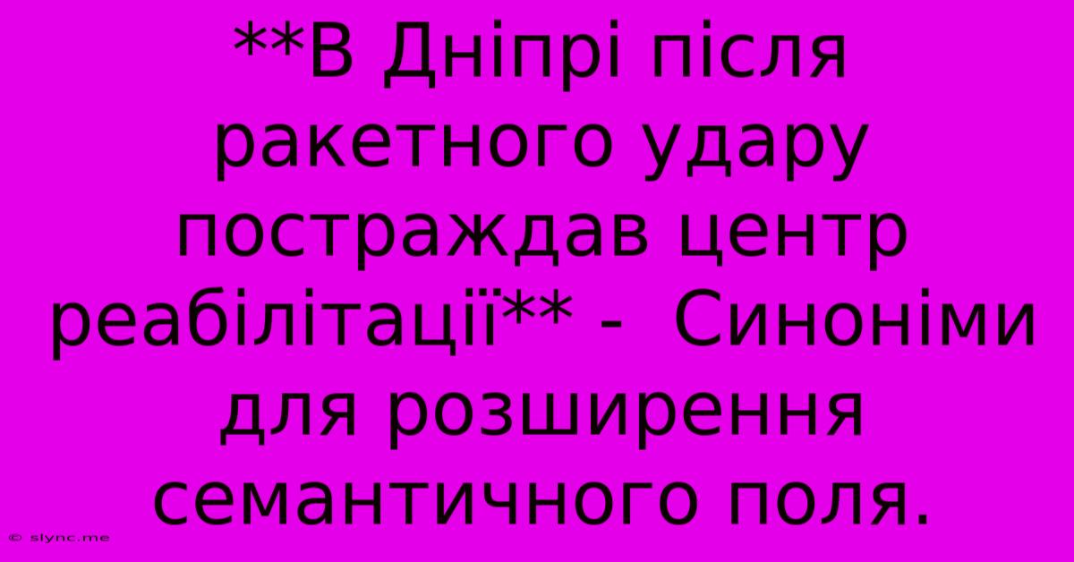 **В Дніпрі Після Ракетного Удару Постраждав Центр Реабілітації** -  Синоніми Для Розширення Семантичного Поля.