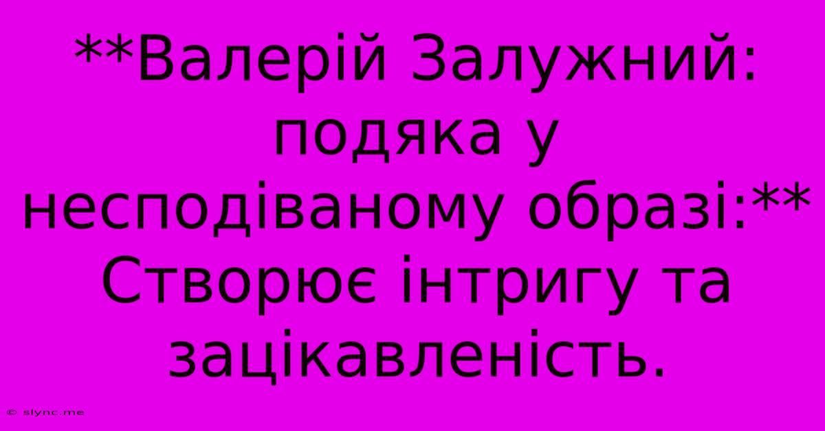 **Валерій Залужний: Подяка У Несподіваному Образі:**  Створює Інтригу Та Зацікавленість.