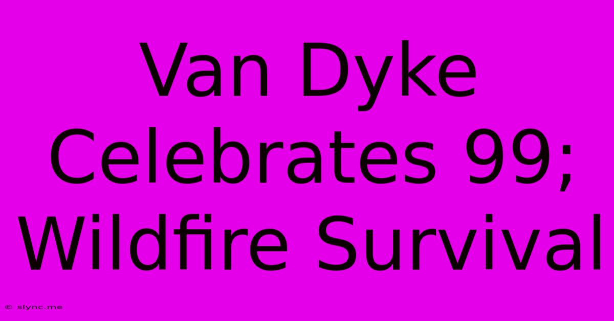 Van Dyke Celebrates 99; Wildfire Survival