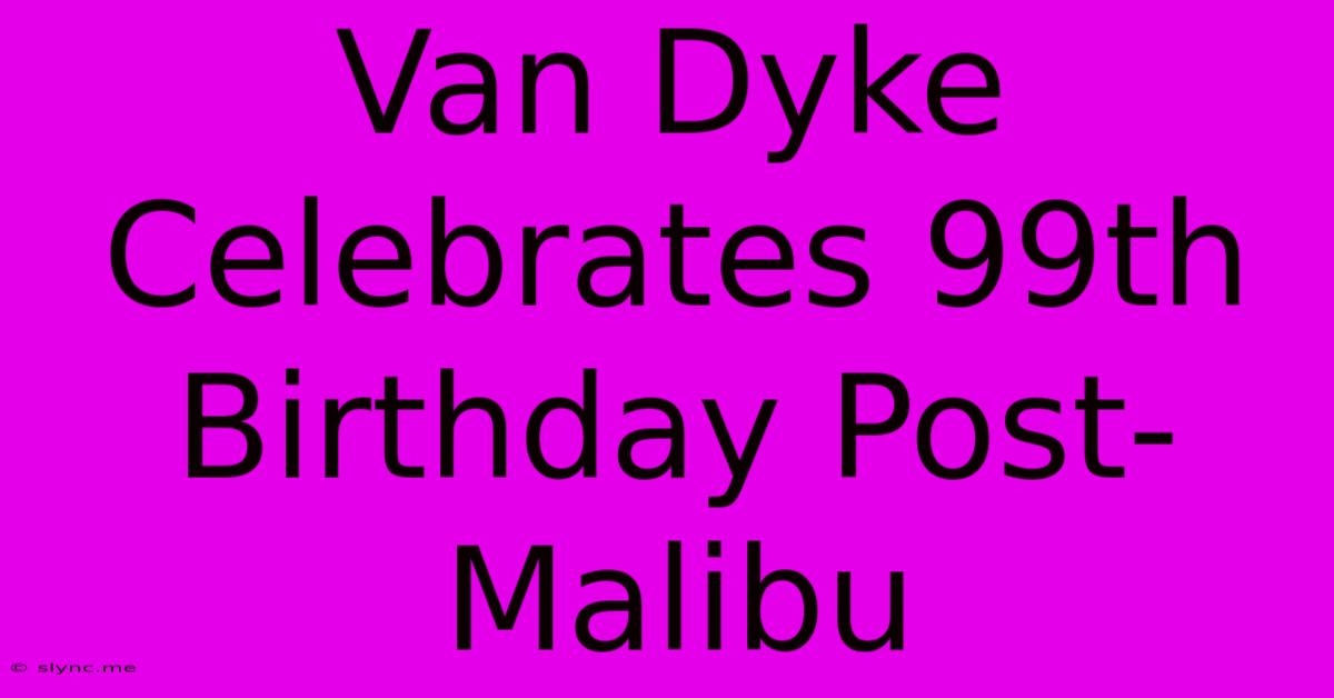 Van Dyke Celebrates 99th Birthday Post-Malibu