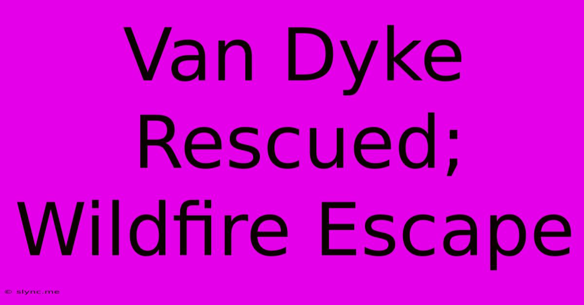 Van Dyke Rescued; Wildfire Escape