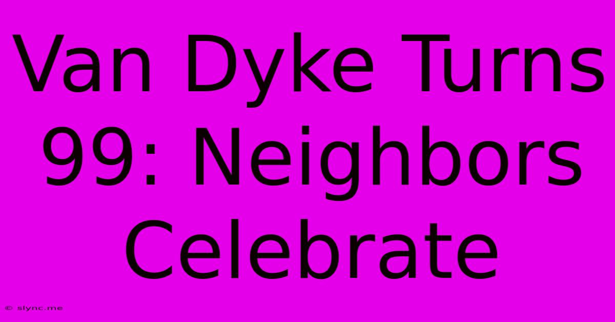 Van Dyke Turns 99: Neighbors Celebrate