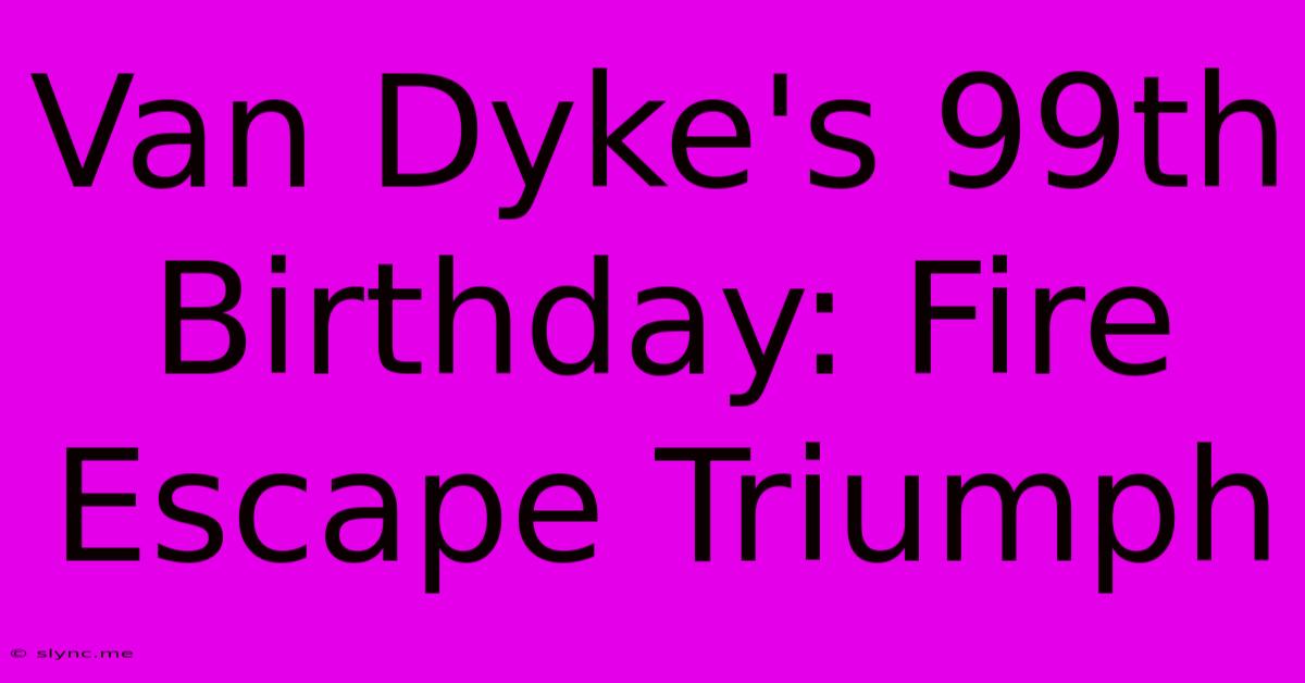 Van Dyke's 99th Birthday: Fire Escape Triumph