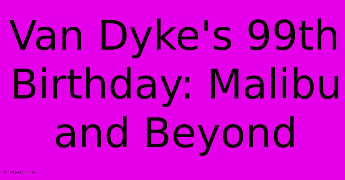 Van Dyke's 99th Birthday: Malibu And Beyond