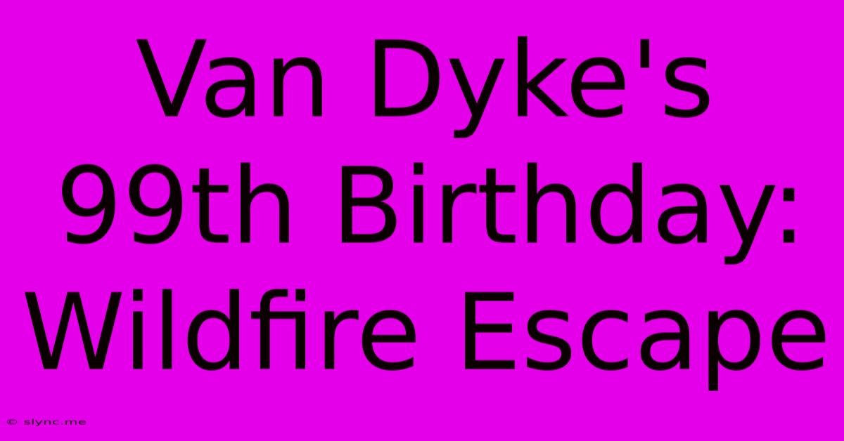 Van Dyke's 99th Birthday: Wildfire Escape