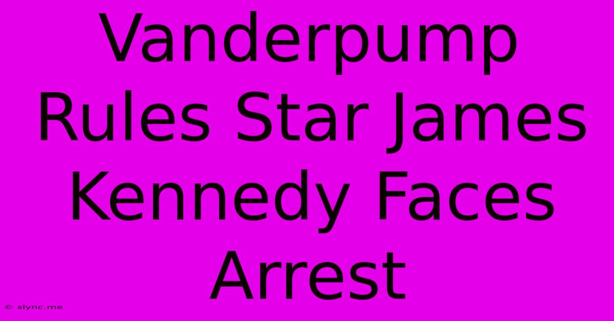 Vanderpump Rules Star James Kennedy Faces Arrest