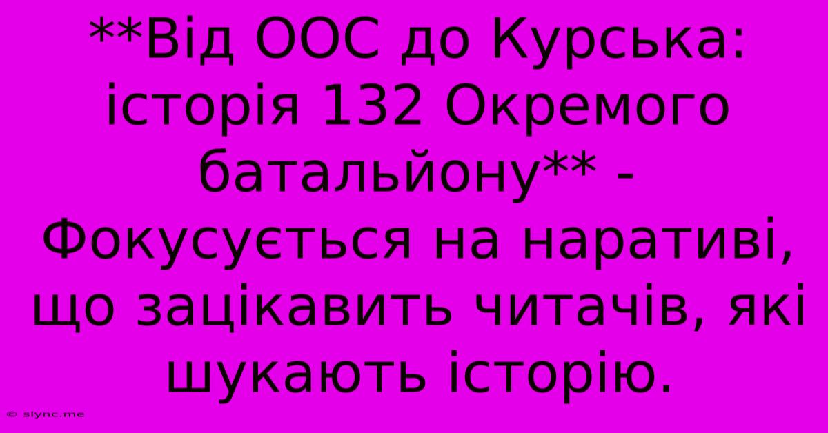 **Від ООС До Курська: Історія 132 Окремого Батальйону** -  Фокусується На Наративі,  Що Зацікавить Читачів, Які Шукають Історію.