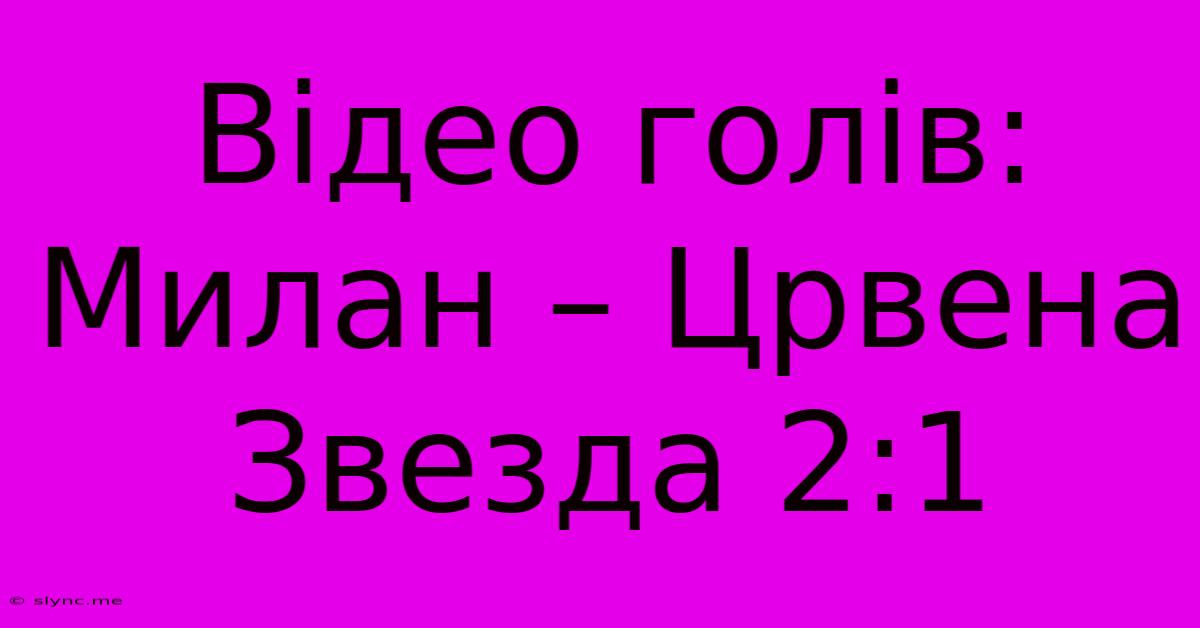 Відео Голів: Милан – Црвена Звезда 2:1