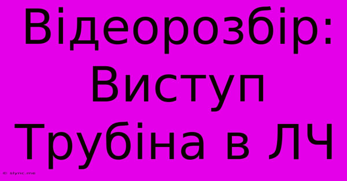 Відеорозбір: Виступ Трубіна В ЛЧ