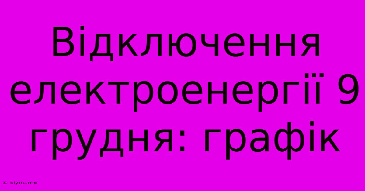 Відключення Електроенергії 9 Грудня: Графік