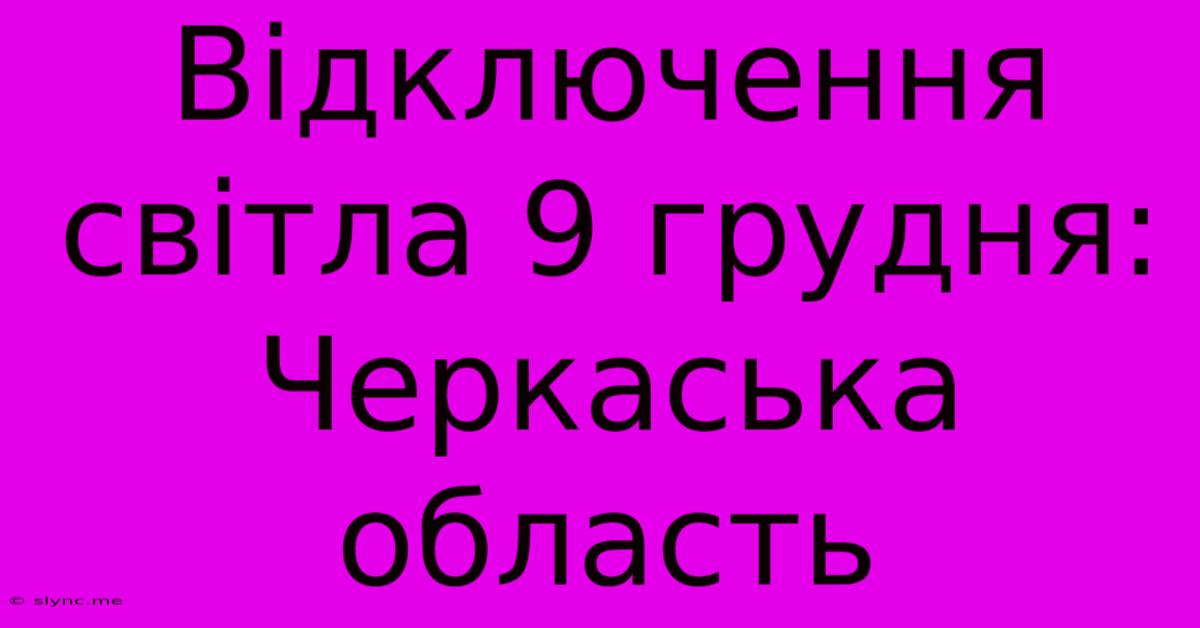 Відключення Світла 9 Грудня: Черкаська Область