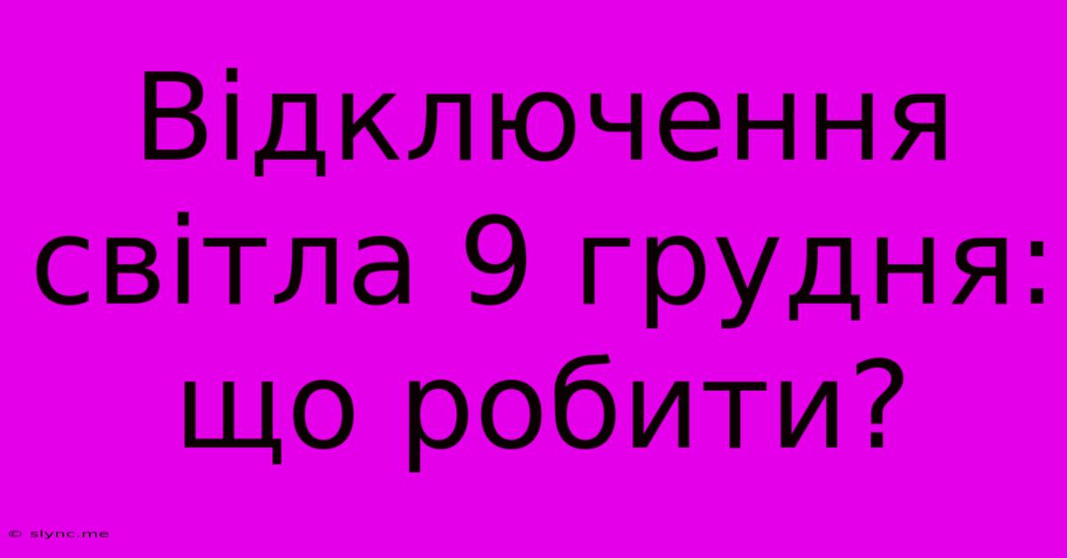 Відключення Світла 9 Грудня: Що Робити?