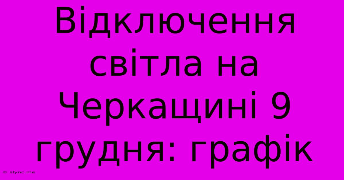 Відключення Світла На Черкащині 9 Грудня: Графік