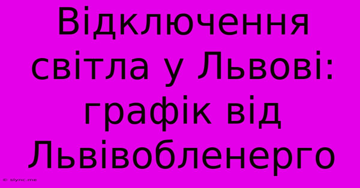 Відключення Світла У Львові: Графік Від Львівобленерго