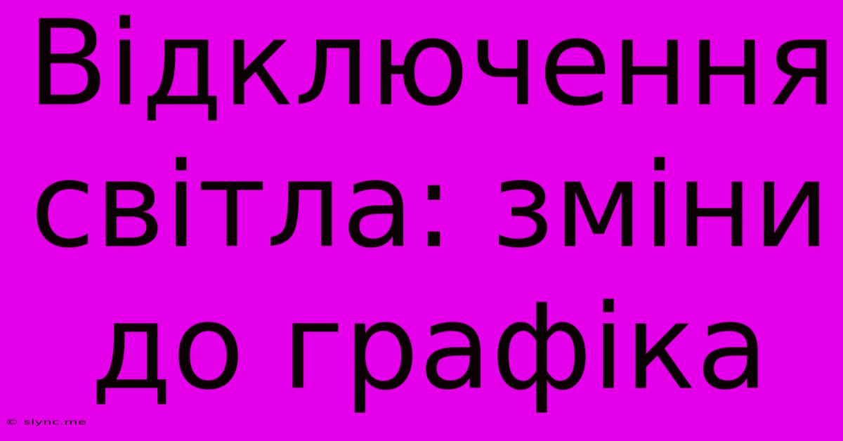 Відключення Світла: Зміни До Графіка