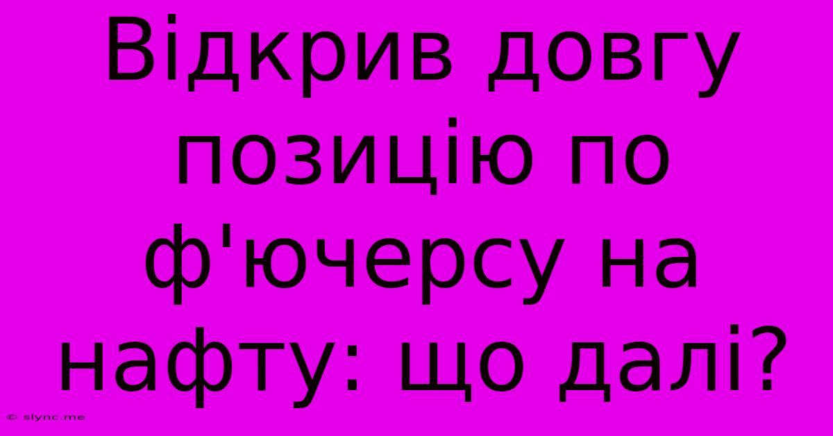 Відкрив Довгу Позицію По Ф'ючерсу На Нафту: Що Далі?