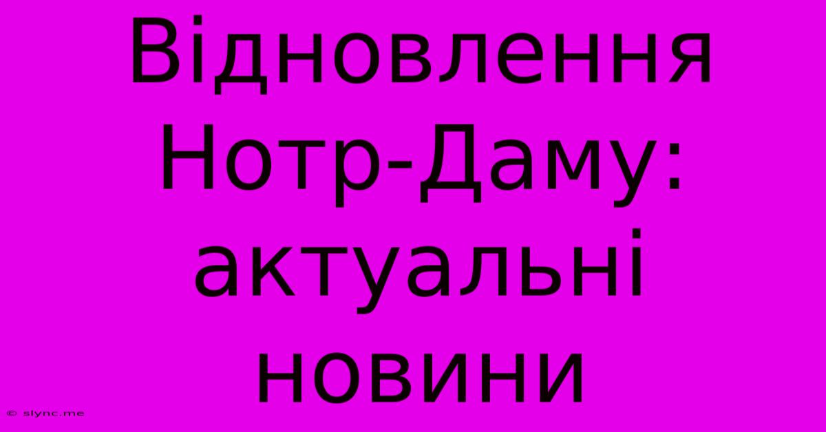 Відновлення Нотр-Даму: Актуальні Новини