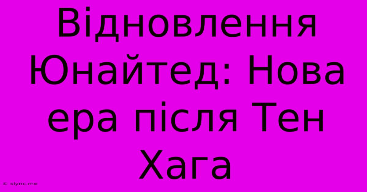 Відновлення Юнайтед: Нова Ера Після Тен Хага