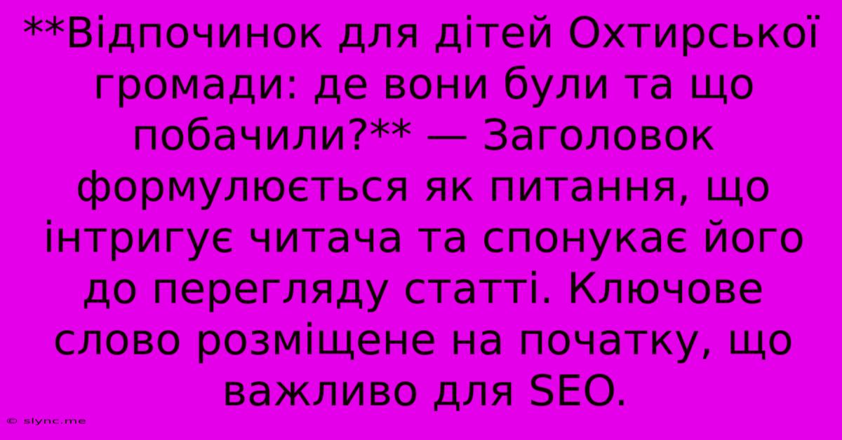 **Відпочинок Для Дітей Охтирської Громади: Де Вони Були Та Що Побачили?** — Заголовок Формулюється Як Питання, Що Інтригує Читача Та Спонукає Його До Перегляду Статті. Ключове Слово Розміщене На Початку, Що Важливо Для SEO.