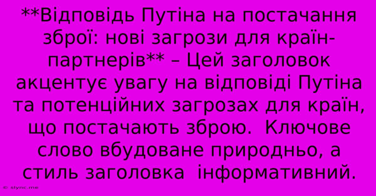 **Відповідь Путіна На Постачання Зброї: Нові Загрози Для Країн-партнерів** – Цей Заголовок Акцентує Увагу На Відповіді Путіна Та Потенційних Загрозах Для Країн, Що Постачають Зброю.  Ключове Слово Вбудоване Природньо, А Стиль Заголовка  Інформативний.