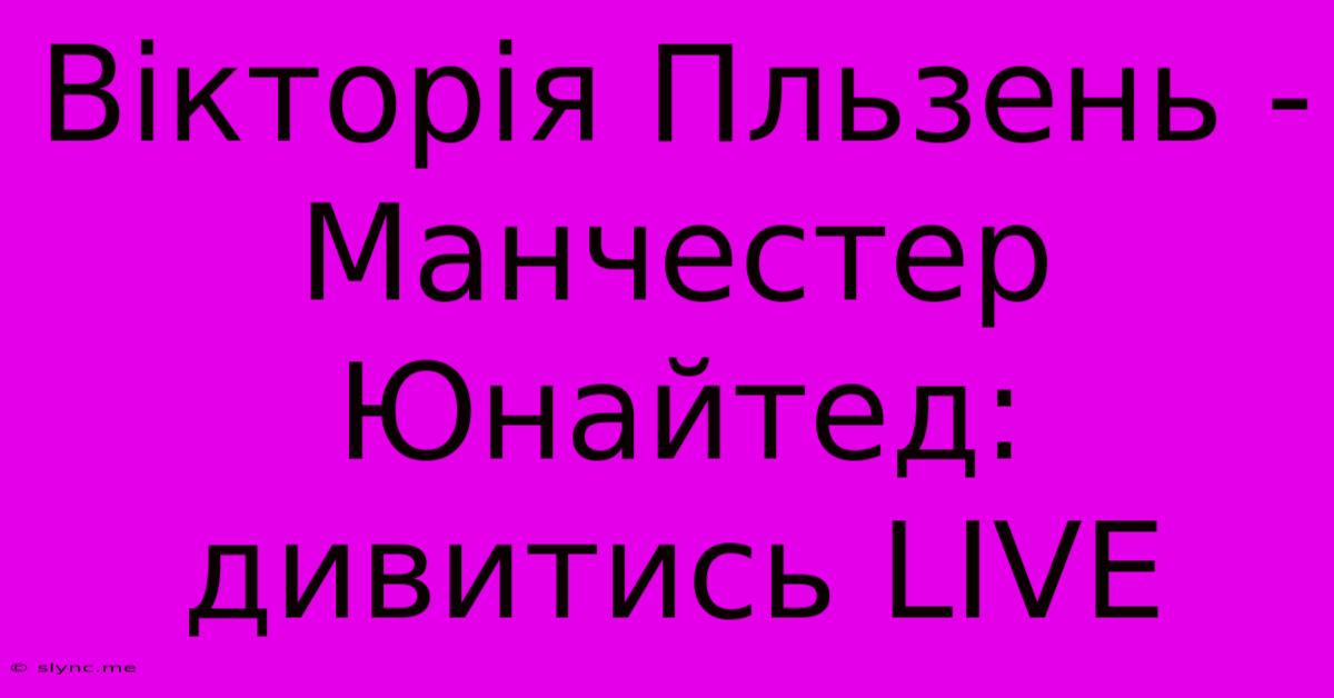 Вікторія Пльзень - Манчестер Юнайтед: Дивитись LIVE