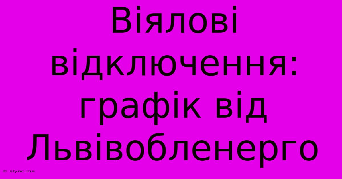 Віялові Відключення: Графік Від Львівобленерго