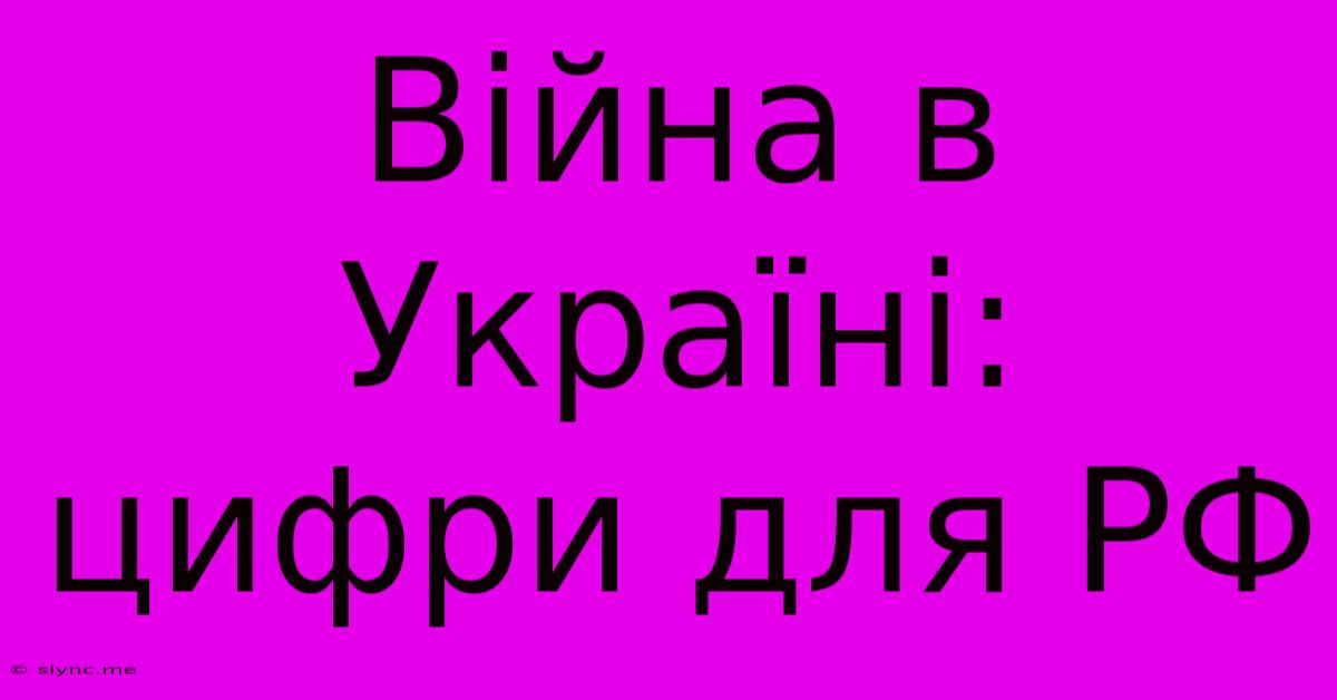 Війна В Україні: Цифри Для РФ