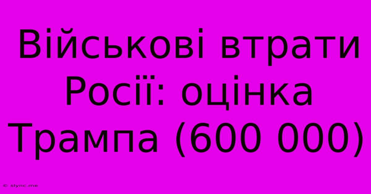 Військові Втрати Росії: Оцінка Трампа (600 000)