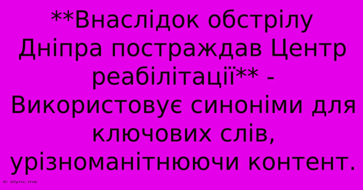 **Внаслідок Обстрілу Дніпра Постраждав Центр Реабілітації** -  Використовує Синоніми Для Ключових Слів, Урізноманітнюючи Контент.