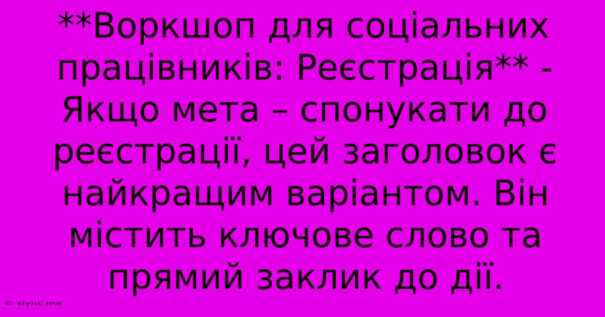 **Воркшоп Для Соціальних Працівників: Реєстрація** -  Якщо Мета – Спонукати До Реєстрації, Цей Заголовок Є Найкращим Варіантом. Він Містить Ключове Слово Та Прямий Заклик До Дії.