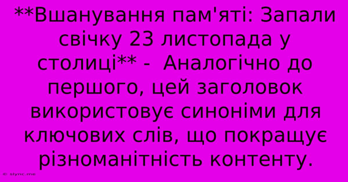 **Вшанування Пам'яті: Запали Свічку 23 Листопада У Столиці** -  Аналогічно До Першого, Цей Заголовок Використовує Синоніми Для Ключових Слів, Що Покращує Різноманітність Контенту.