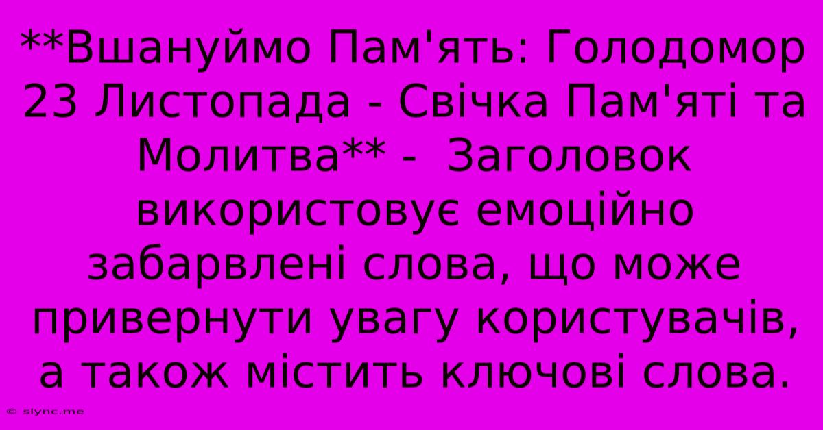 **Вшануймо Пам'ять: Голодомор 23 Листопада - Свічка Пам'яті Та Молитва** -  Заголовок Використовує Емоційно Забарвлені Слова, Що Може Привернути Увагу Користувачів, А Також Містить Ключові Слова.