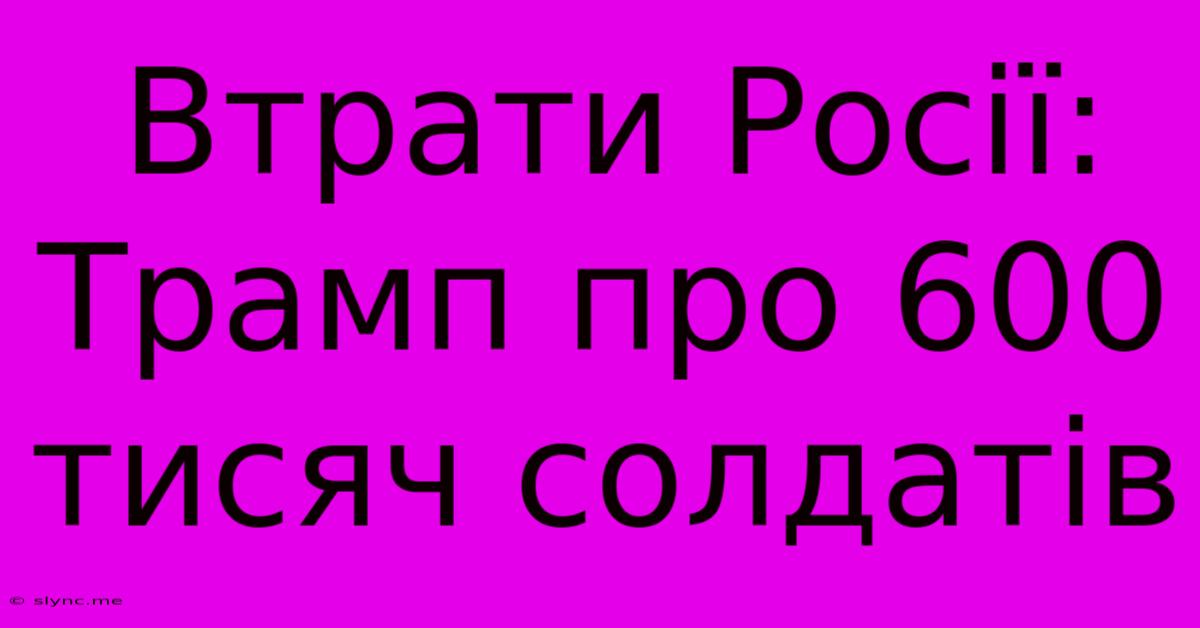 Втрати Росії: Трамп Про 600 Тисяч Солдатів