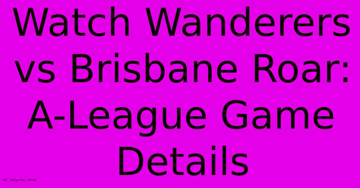 Watch Wanderers Vs Brisbane Roar: A-League Game Details