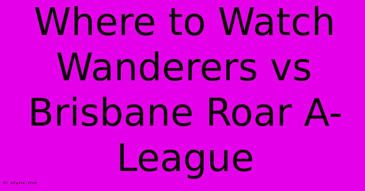 Where To Watch Wanderers Vs Brisbane Roar A-League